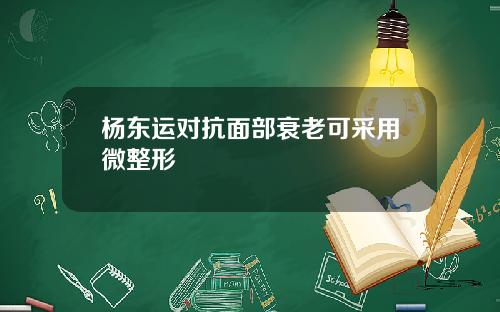 杨东运对抗面部衰老可采用微整形
