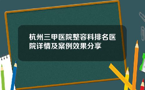 杭州三甲医院整容科排名医院详情及案例效果分享