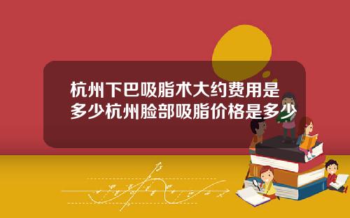 杭州下巴吸脂术大约费用是多少杭州脸部吸脂价格是多少