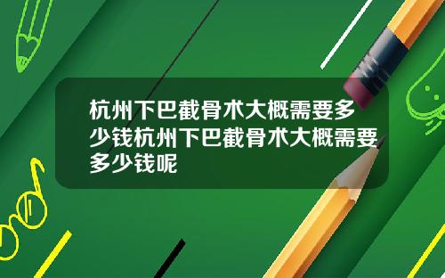 杭州下巴截骨术大概需要多少钱杭州下巴截骨术大概需要多少钱呢