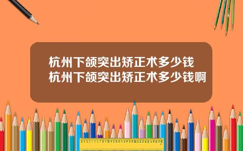 杭州下颌突出矫正术多少钱杭州下颌突出矫正术多少钱啊