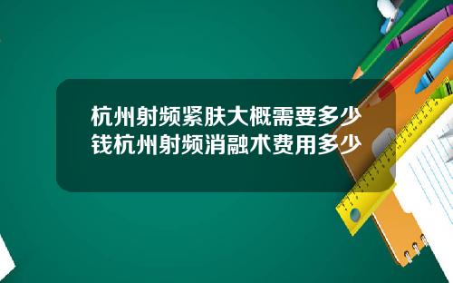 杭州射频紧肤大概需要多少钱杭州射频消融术费用多少