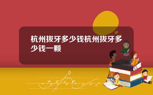 杭州拔牙多少钱杭州拔牙多少钱一颗