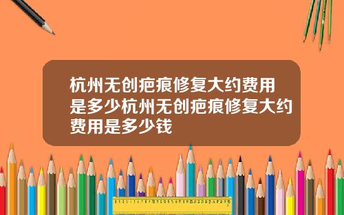 杭州无创疤痕修复大约费用是多少杭州无创疤痕修复大约费用是多少钱