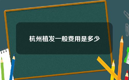 杭州植发一般费用是多少