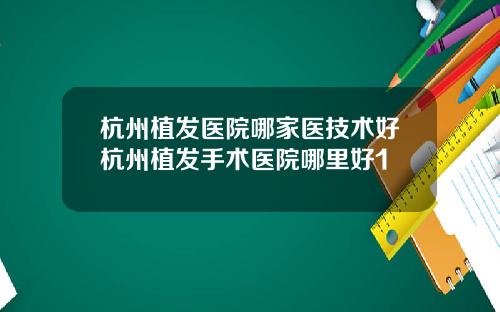 杭州植发医院哪家医技术好杭州植发手术医院哪里好1