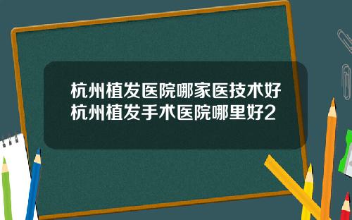 杭州植发医院哪家医技术好杭州植发手术医院哪里好2