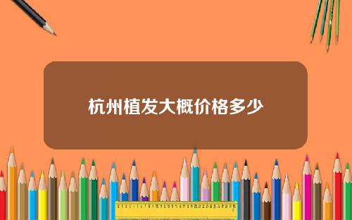 杭州植发大概价格多少
