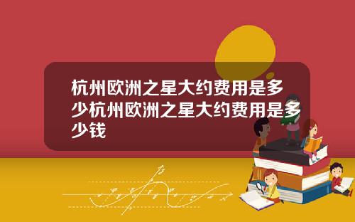 杭州欧洲之星大约费用是多少杭州欧洲之星大约费用是多少钱