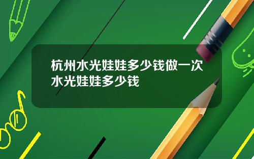 杭州水光娃娃多少钱做一次水光娃娃多少钱