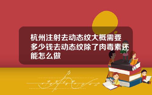 杭州注射去动态纹大概需要多少钱去动态纹除了肉毒素还能怎么做