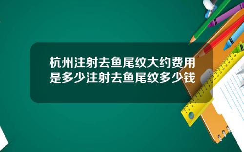 杭州注射去鱼尾纹大约费用是多少注射去鱼尾纹多少钱