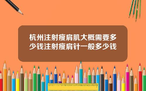 杭州注射瘦肩肌大概需要多少钱注射瘦肩针一般多少钱