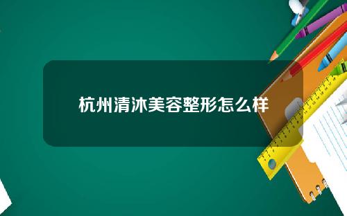 杭州清沐美容整形怎么样