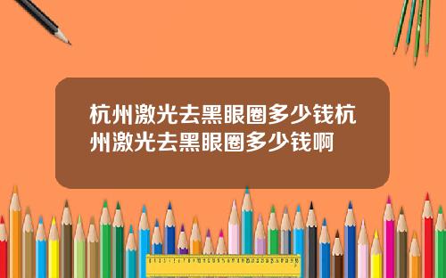 杭州激光去黑眼圈多少钱杭州激光去黑眼圈多少钱啊