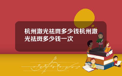 杭州激光祛斑多少钱杭州激光祛斑多少钱一次
