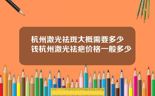 杭州激光祛斑大概需要多少钱杭州激光祛疤价格一般多少