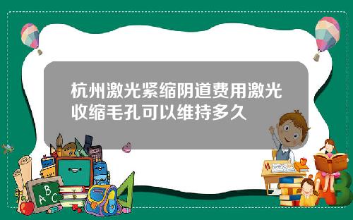 杭州激光紧缩阴道费用激光收缩毛孔可以维持多久