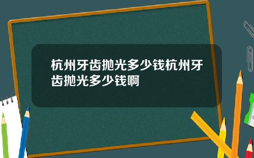 杭州牙齿抛光多少钱杭州牙齿抛光多少钱啊