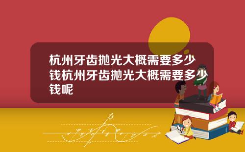 杭州牙齿抛光大概需要多少钱杭州牙齿抛光大概需要多少钱呢