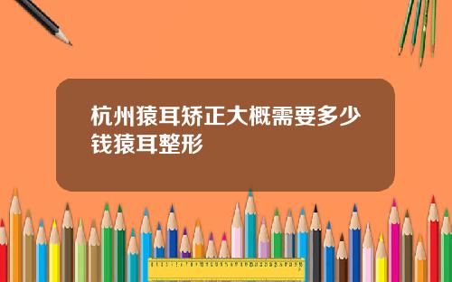 杭州猿耳矫正大概需要多少钱猿耳整形