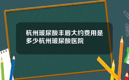 杭州玻尿酸丰唇大约费用是多少杭州玻尿酸医院