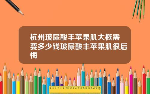 杭州玻尿酸丰苹果肌大概需要多少钱玻尿酸丰苹果肌很后悔