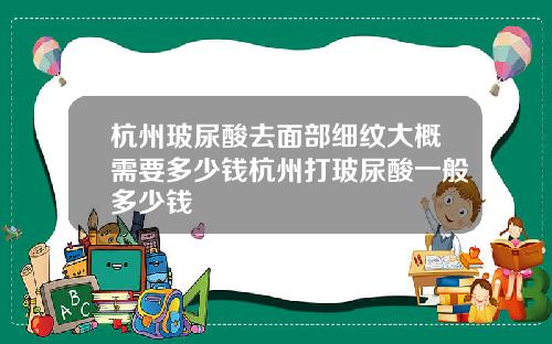 杭州玻尿酸去面部细纹大概需要多少钱杭州打玻尿酸一般多少钱
