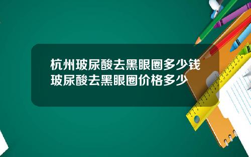 杭州玻尿酸去黑眼圈多少钱玻尿酸去黑眼圈价格多少