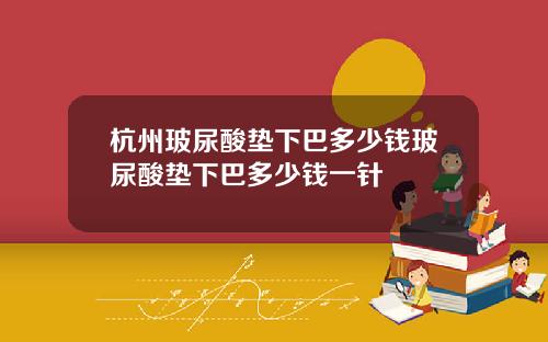 杭州玻尿酸垫下巴多少钱玻尿酸垫下巴多少钱一针
