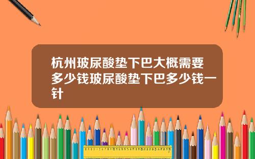 杭州玻尿酸垫下巴大概需要多少钱玻尿酸垫下巴多少钱一针