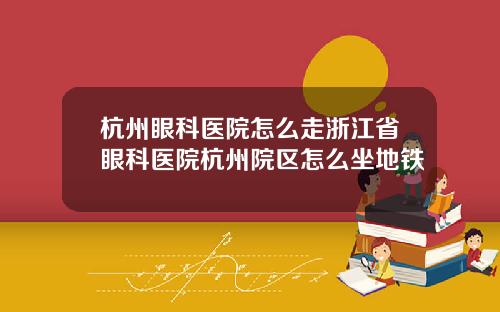 杭州眼科医院怎么走浙江省眼科医院杭州院区怎么坐地铁
