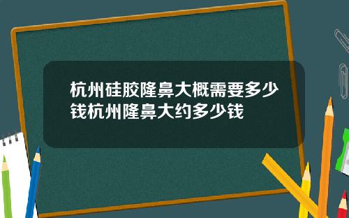 杭州硅胶隆鼻大概需要多少钱杭州隆鼻大约多少钱