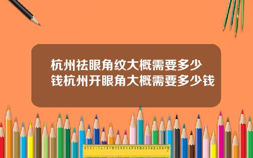 杭州祛眼角纹大概需要多少钱杭州开眼角大概需要多少钱