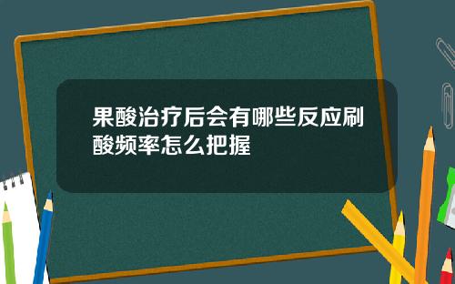 果酸治疗后会有哪些反应刷酸频率怎么把握