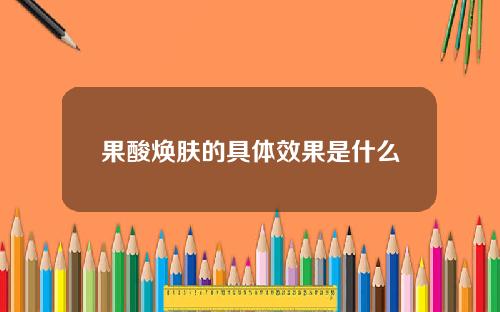 果酸焕肤的具体效果是什么