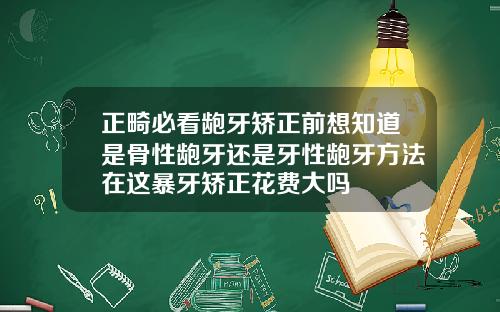 正畸必看龅牙矫正前想知道是骨性龅牙还是牙性龅牙方法在这暴牙矫正花费大吗