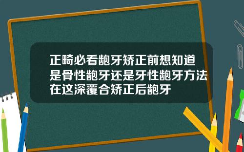 正畸必看龅牙矫正前想知道是骨性龅牙还是牙性龅牙方法在这深覆合矫正后龅牙