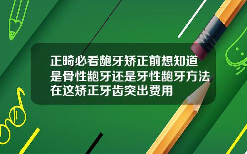 正畸必看龅牙矫正前想知道是骨性龅牙还是牙性龅牙方法在这矫正牙齿突出费用