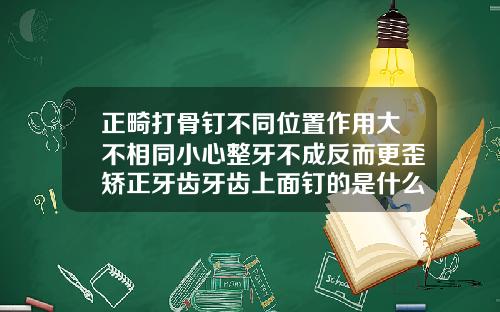 正畸打骨钉不同位置作用大不相同小心整牙不成反而更歪矫正牙齿牙齿上面钉的是什么