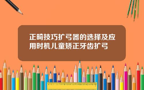 正畸技巧扩弓器的选择及应用时机儿童矫正牙齿扩弓