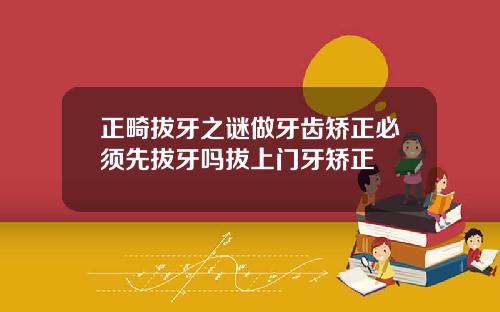 正畸拔牙之谜做牙齿矫正必须先拔牙吗拔上门牙矫正