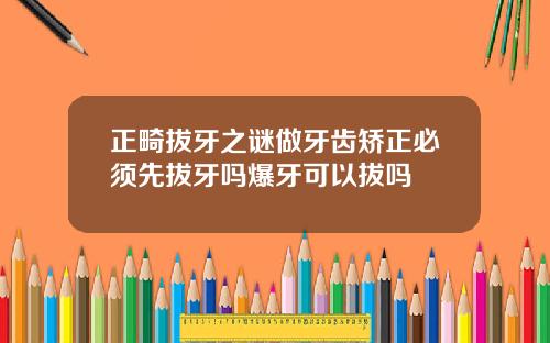 正畸拔牙之谜做牙齿矫正必须先拔牙吗爆牙可以拔吗