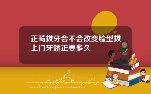 正畸拔牙会不会改变脸型拔上门牙矫正要多久
