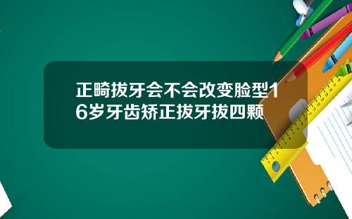 正畸拔牙会不会改变脸型16岁牙齿矫正拔牙拔四颗