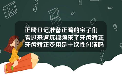 正畸日记准备正畸的宝子们看过来避坑视频来了牙齿矫正牙齿矫正费用是一次性付清吗