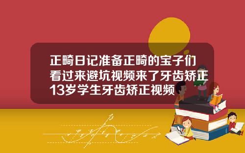 正畸日记准备正畸的宝子们看过来避坑视频来了牙齿矫正13岁学生牙齿矫正视频
