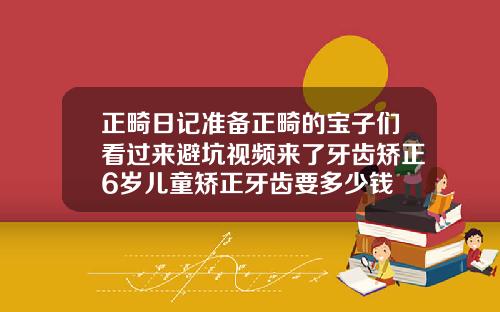 正畸日记准备正畸的宝子们看过来避坑视频来了牙齿矫正6岁儿童矫正牙齿要多少钱