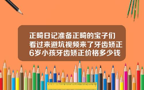 正畸日记准备正畸的宝子们看过来避坑视频来了牙齿矫正6岁小孩牙齿矫正价格多少钱