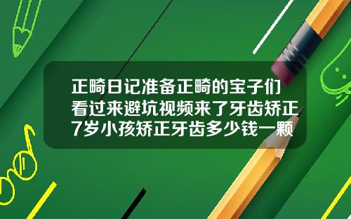 正畸日记准备正畸的宝子们看过来避坑视频来了牙齿矫正7岁小孩矫正牙齿多少钱一颗